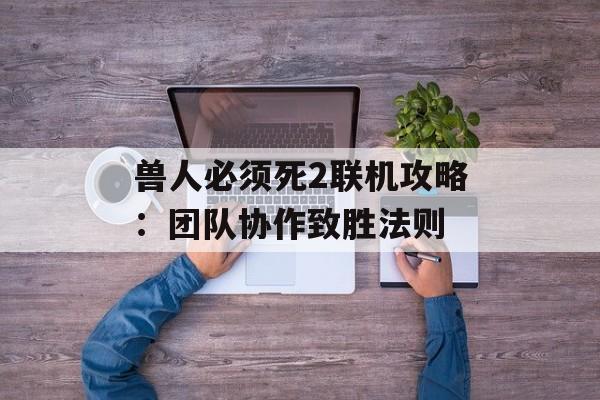 兽人必须死2联机攻略：团队协作致胜法则