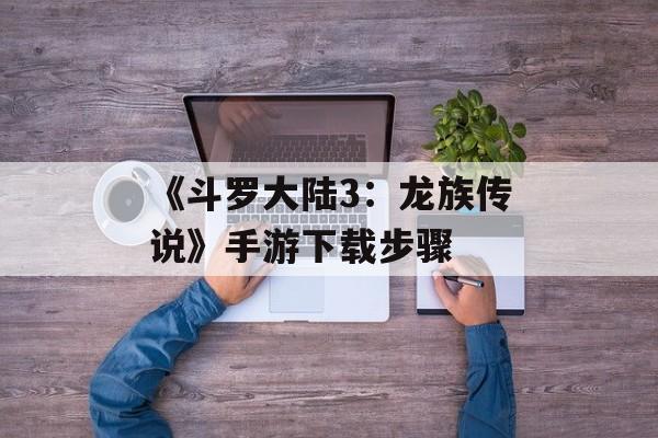《斗罗大陆3：龙族传说》手游下载步骤
