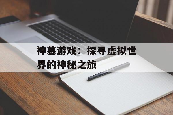 神墓游戏：探寻虚拟世界的神秘之旅