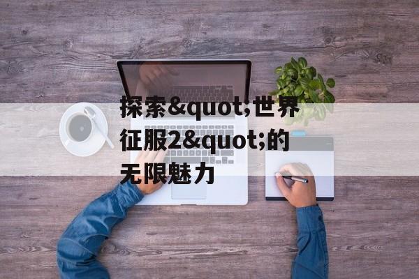 探索"世界征服2"的无限魅力