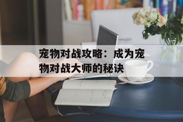 宠物对战攻略：成为宠物对战大师的秘诀