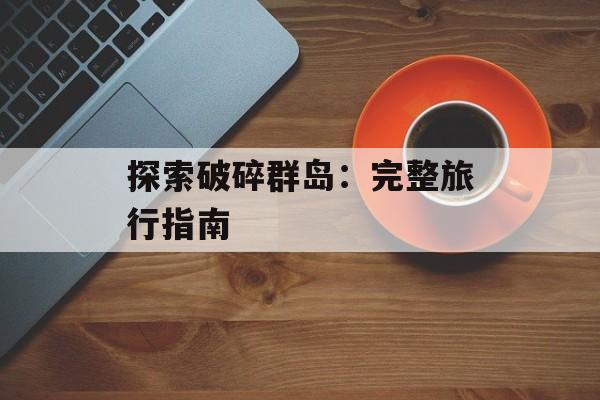 探索破碎群岛：完整旅行指南