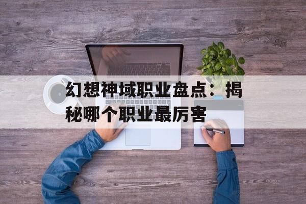 幻想神域职业盘点：揭秘哪个职业最厉害