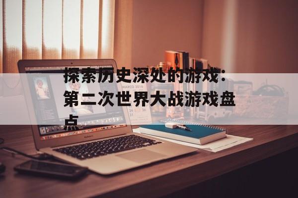 探索历史深处的游戏：第二次世界大战游戏盘点
