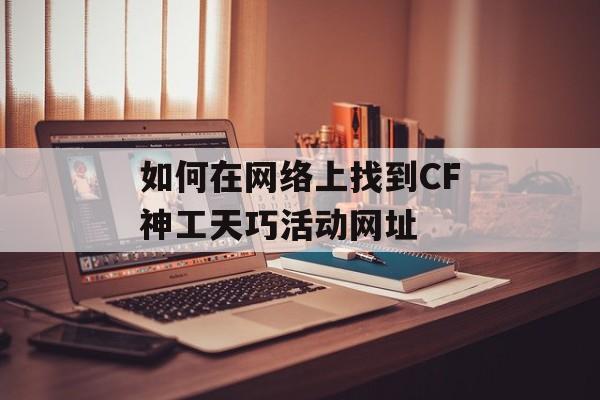 如何在网络上找到CF神工天巧活动网址