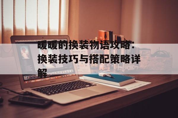 暖暖的换装物语攻略：换装技巧与搭配策略详解