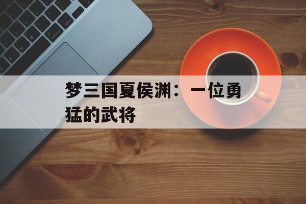 梦三国夏侯渊：一位勇猛的武将
