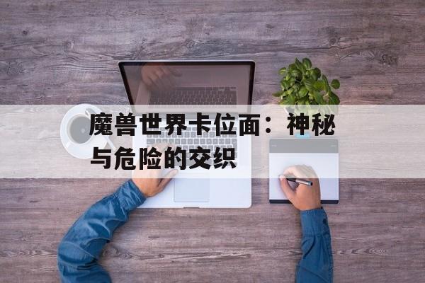 魔兽世界卡位面：神秘与危险的交织