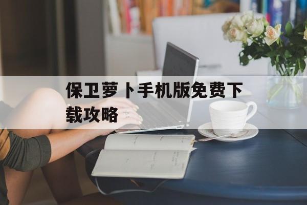保卫萝卜手机版免费下载攻略