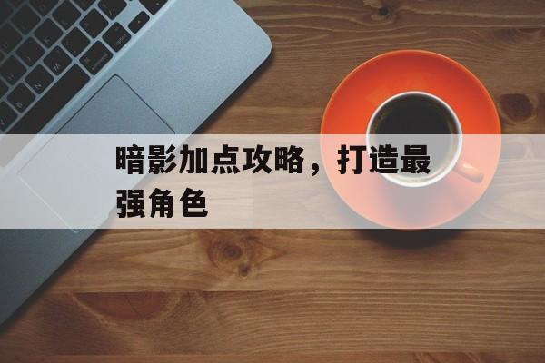 暗影加点攻略，打造最强角色