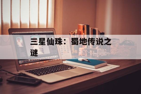 三星仙珠：蜀地传说之谜