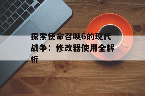 探索使命召唤6的现代战争：修改器使用全解析