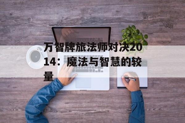 万智牌旅法师对决2014：魔法与智慧的较量