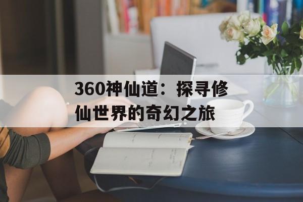 360神仙道：探寻修仙世界的奇幻之旅