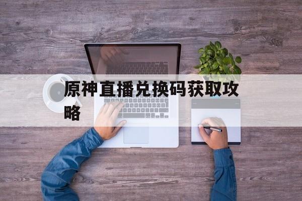 原神直播兑换码获取攻略