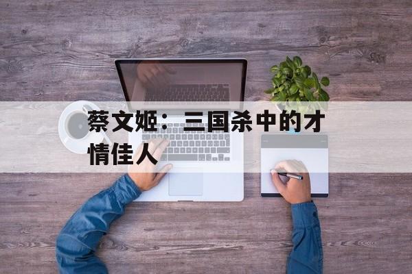 蔡文姬：三国杀中的才情佳人