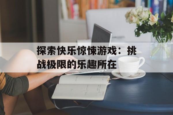 探索快乐惊悚游戏：挑战极限的乐趣所在
