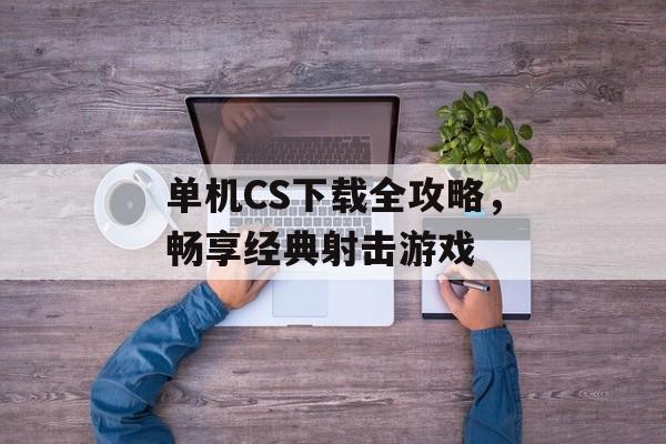 单机CS下载全攻略，畅享经典射击游戏