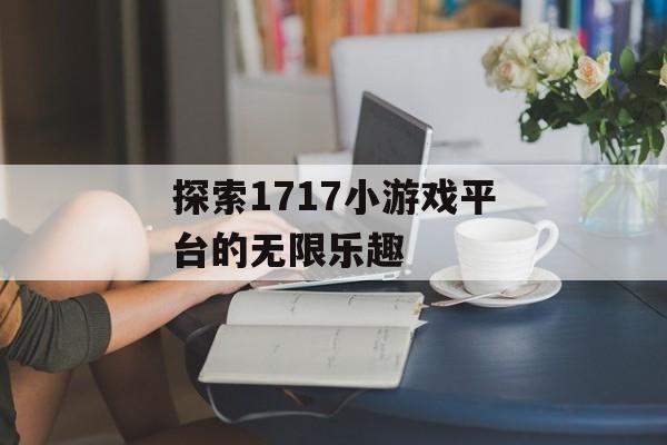 探索1717小游戏平台的无限乐趣
