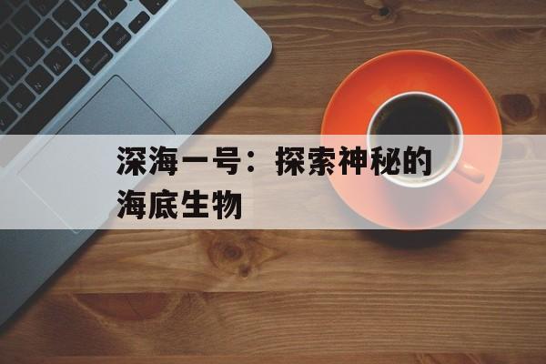 深海一号：探索神秘的海底生物