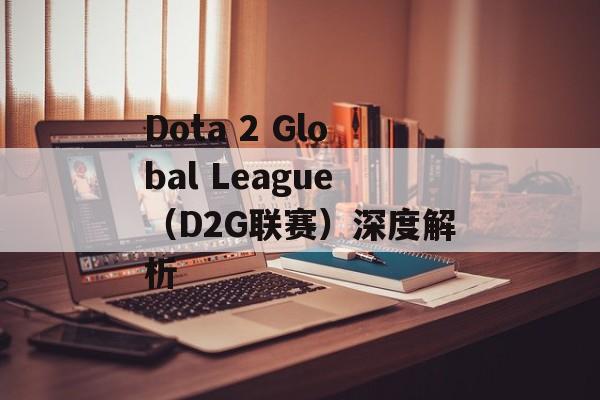 Dota 2 Global League（D2G联赛）深度解析