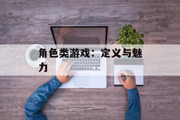 角色类游戏：定义与魅力