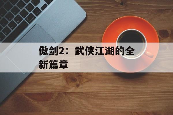 傲剑2：武侠江湖的全新篇章