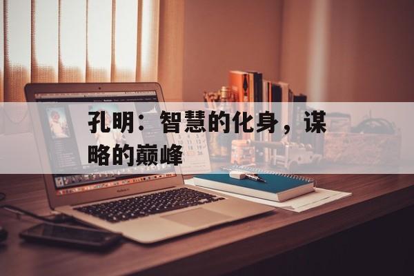 孔明：智慧的化身，谋略的巅峰