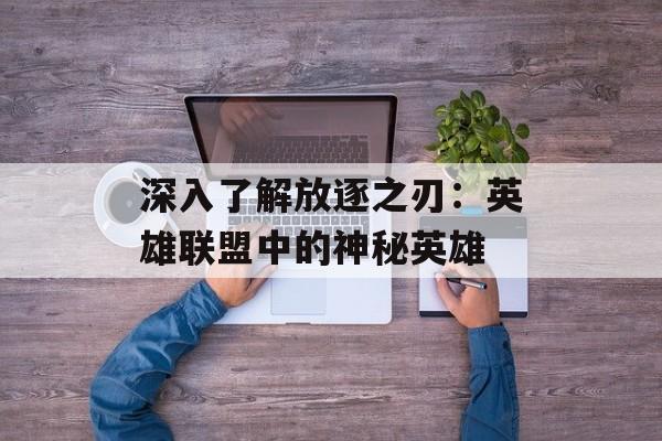 深入了解放逐之刃：英雄联盟中的神秘英雄