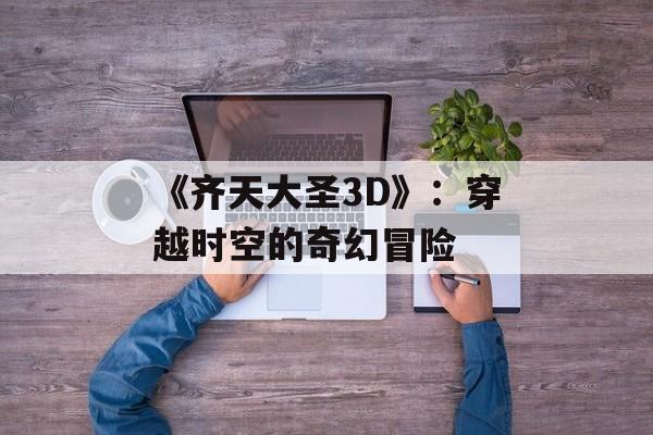 《齐天大圣3D》：穿越时空的奇幻冒险