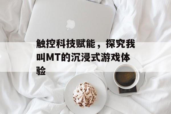 触控科技赋能，探究我叫MT的沉浸式游戏体验
