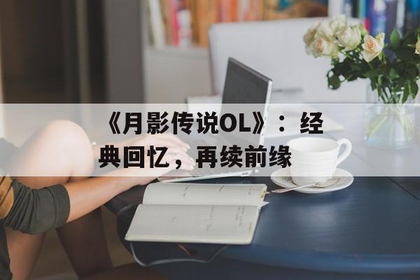 《月影传说OL》：经典回忆，再续前缘