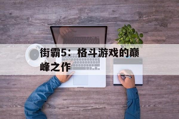 街霸5：格斗游戏的巅峰之作