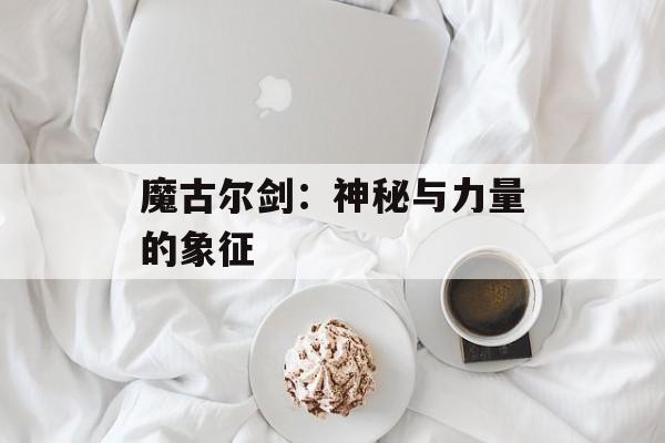 魔古尔剑：神秘与力量的象征