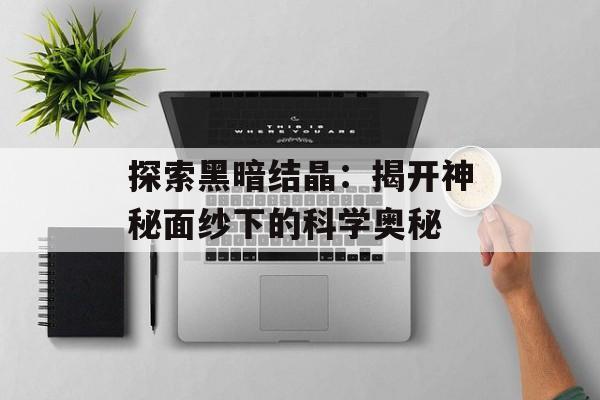 探索黑暗结晶：揭开神秘面纱下的科学奥秘