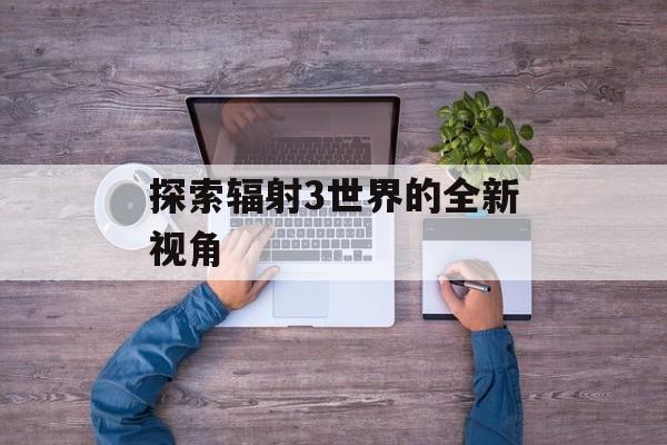 探索辐射3世界的全新视角