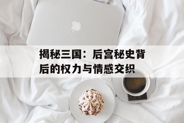揭秘三国：后宫秘史背后的权力与情感交织