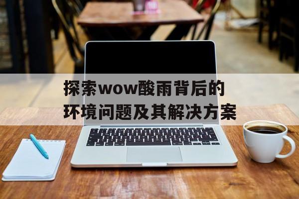 探索wow酸雨背后的环境问题及其解决方案