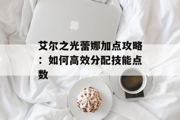 艾尔之光蕾娜加点攻略：如何高效分配技能点数
