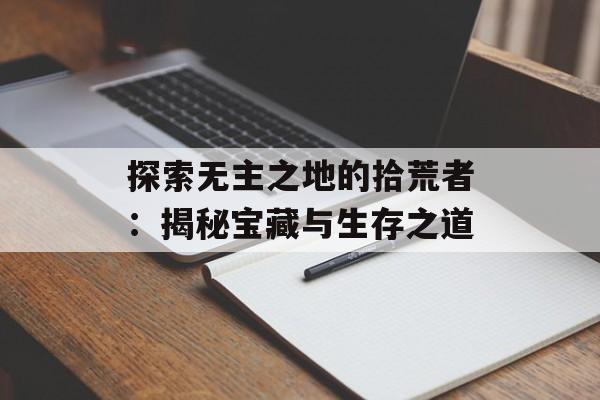 探索无主之地的拾荒者：揭秘宝藏与生存之道
