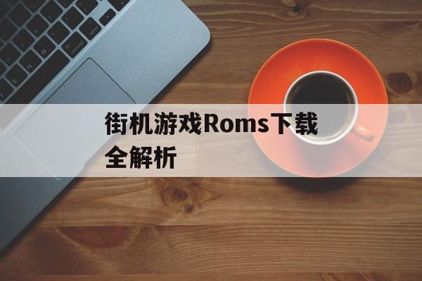 街机游戏Roms下载全解析