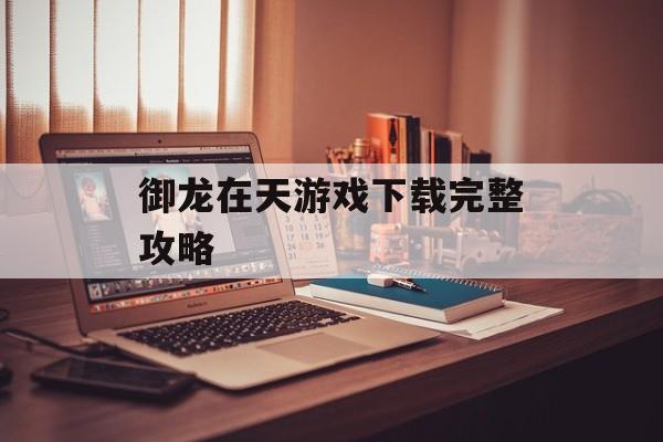 御龙在天游戏下载完整攻略