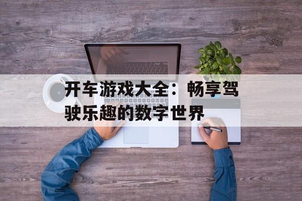 开车游戏大全：畅享驾驶乐趣的数字世界