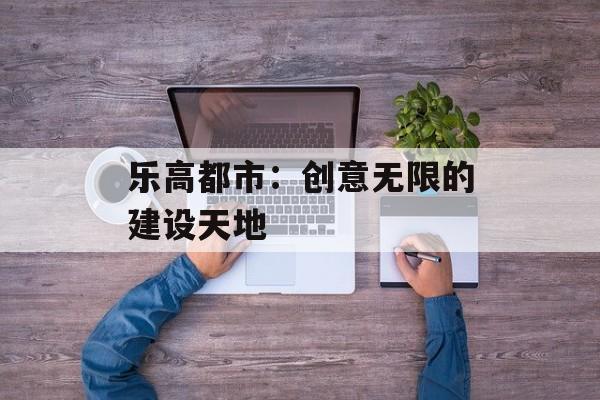 乐高都市：创意无限的建设天地