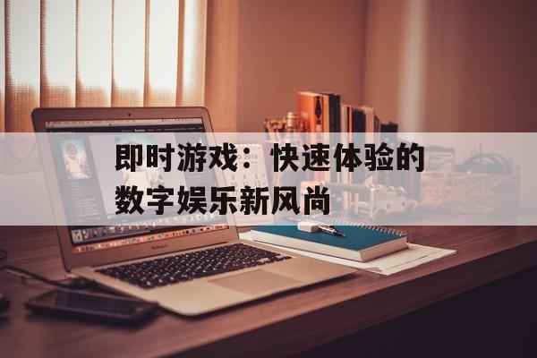 即时游戏：快速体验的数字娱乐新风尚
