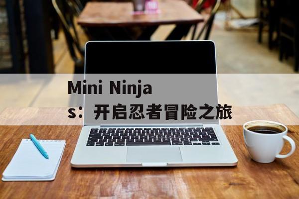 Mini Ninjas：开启忍者冒险之旅