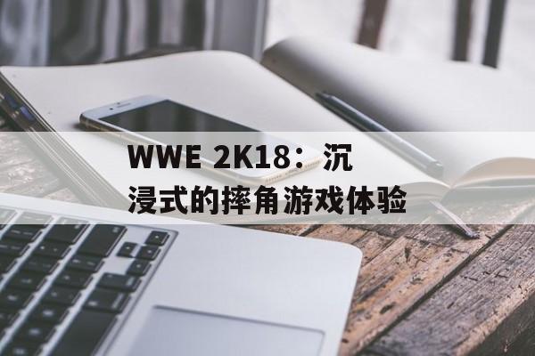 WWE 2K18：沉浸式的摔角游戏体验