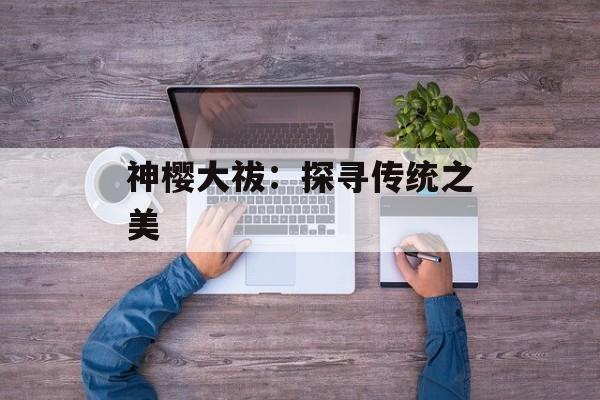 神樱大祓：探寻传统之美