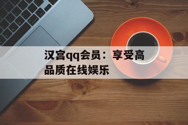 汉宫qq会员：享受高品质在线娱乐