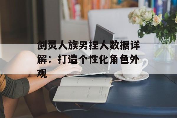 剑灵人族男捏人数据详解：打造个性化角色外观